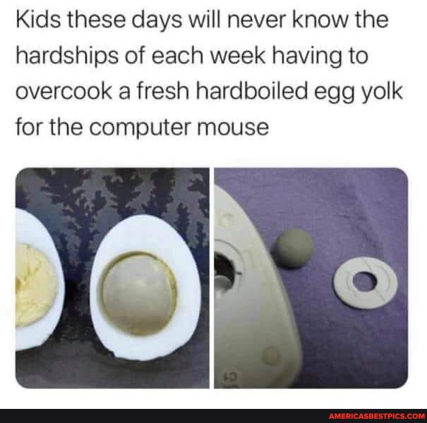 Kids these days will never know the hardships of each week having to overcook a fresh hardboiled egg yolk for the computer mouse
