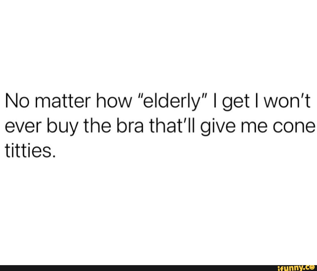 No matter how elderly I get I won't ever buy the bra that'll give me cone  titties. - iFunny