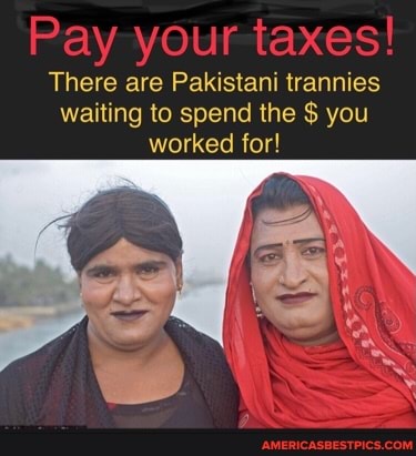 Pay your taxes!
There are Pakistani trannies waiting to spend the you worked for!