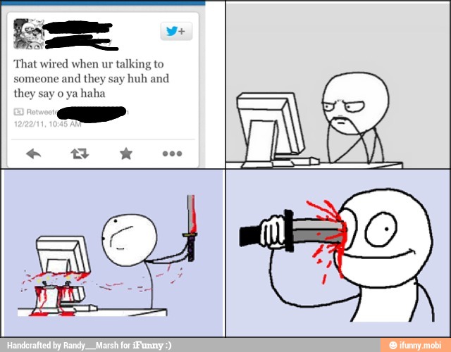 That wired when ur
talking to
someone and
they say huh and
they say o ya
haha