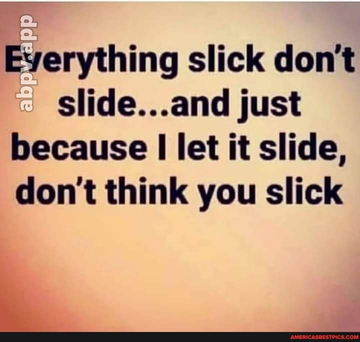 slick don't slide...and just because I let it slide, don't think you slick