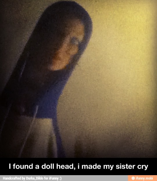 I found a doll head, i made my sister cry - I found a doll head, i made my sister cry