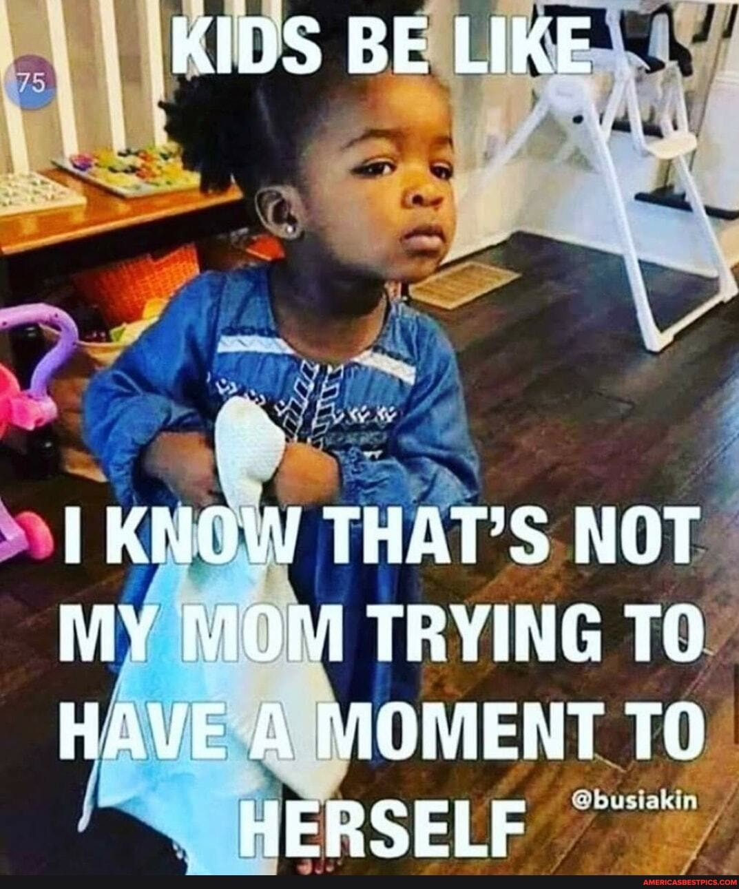 KIDS BE LIKE
KNOW THAT'S NOT
MY MOM TRYING TO
HAVE A MOMENT TO
@bu
HERSELF