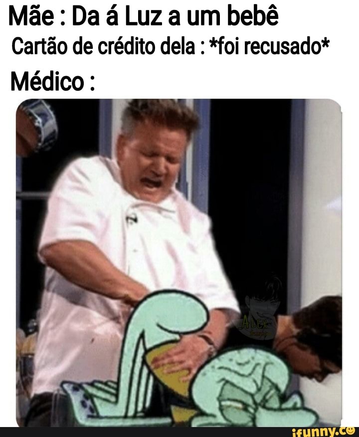 Mãe : Da á Luz a um bebê
Cartão de crédito dela : *foi recusado*
Médico: