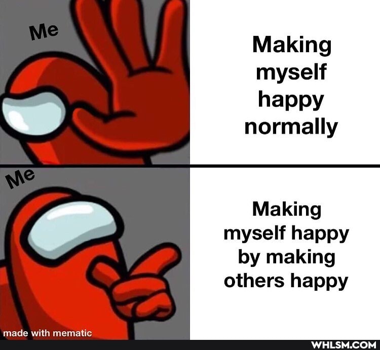 Making myself
happy normally
Making myself happy by making others happy