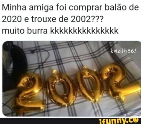 Minha amiga foi comprar balão de
2020 e trouxe de 200277?
muito burra kkkkkkkkkkkkkkk