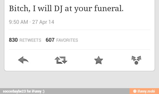 Bitch, I will DJ at your funeral.
9:50 AM
830 RETWEETS 607 FAVORITES