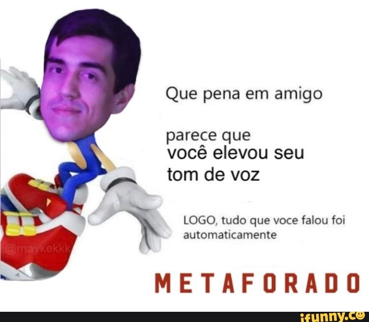 Que pena em amigo parece que
você elevou seu tom de voz
LOGO, tudo que voce falou foi automaticamente
METAFORADO