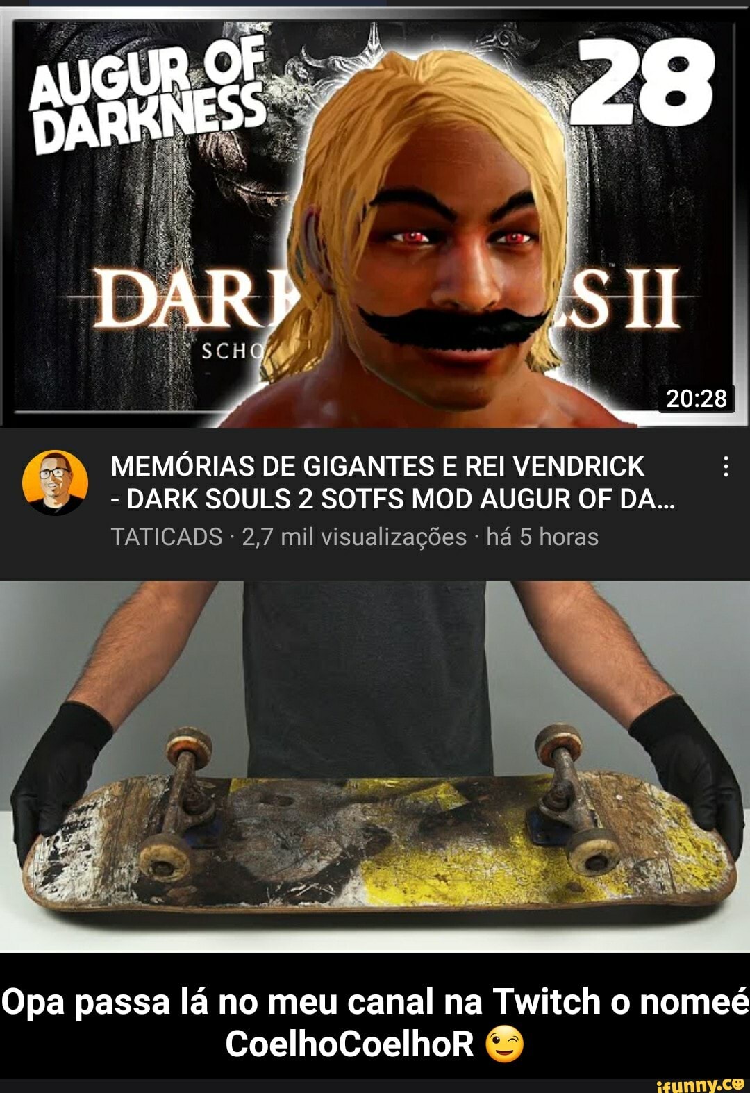 28
MEMÓRIAS DE GIGANTES E REI VENDRICK
- DARK SOULS 2 SOTES MOD AUGUR OF DA...
TATICADS 2,7 mil visualizações - há 5 horas
Opa passa lá no meu canal na Twitclh o nomeé
CoelhoCoelhoR - Opa passa lá no meu canal na Twitch o nomeé CoelhoCoelhoR 😉
