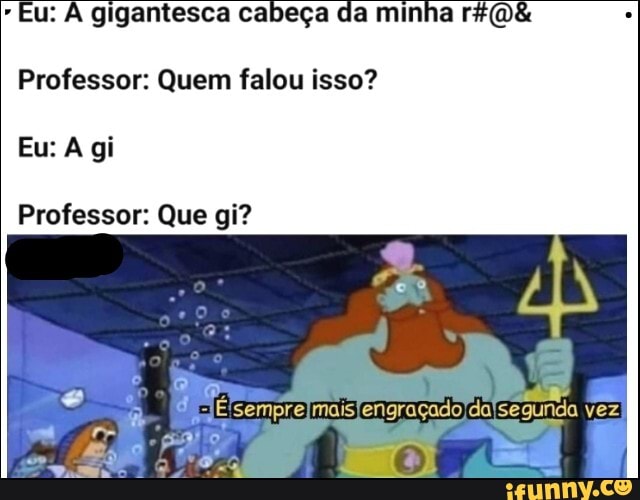 Professor: Quem falou isso?
Professor: Que gi?