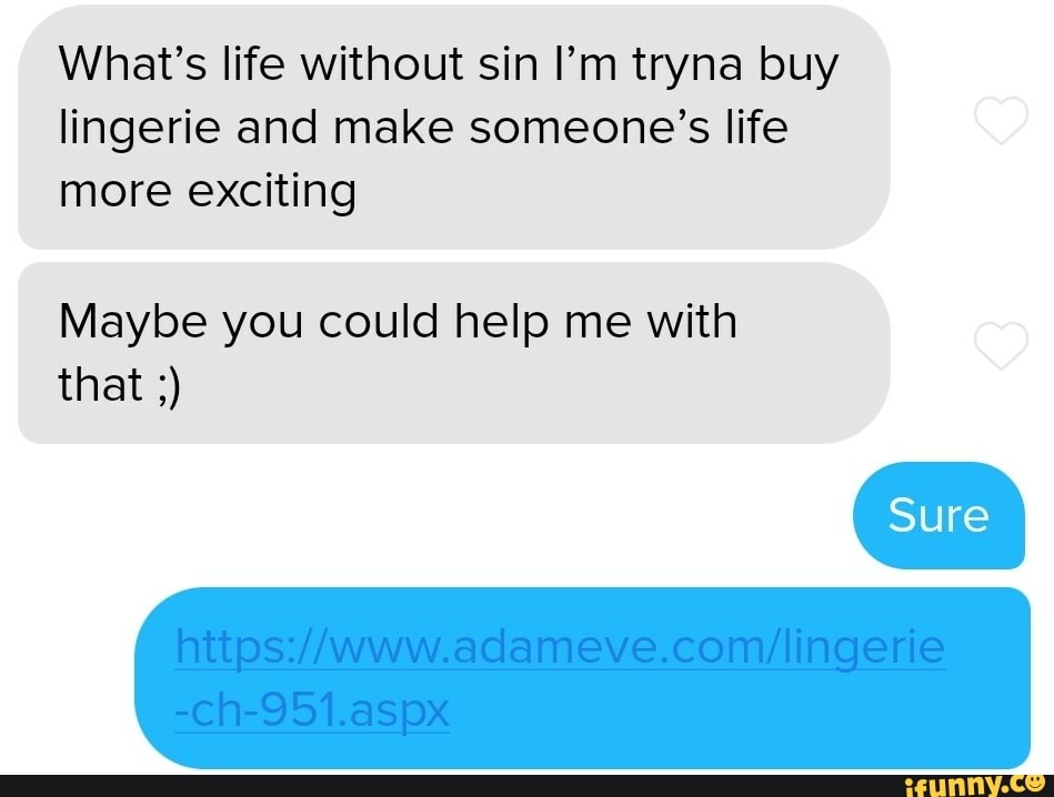 What's life without sin I'm tryna buy
lingerie and make someone's life
more exciting
Maybe you could help me with