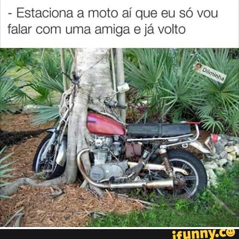 Estaciona a moto aí que eu só vou
falar com uma amiga e já volto
