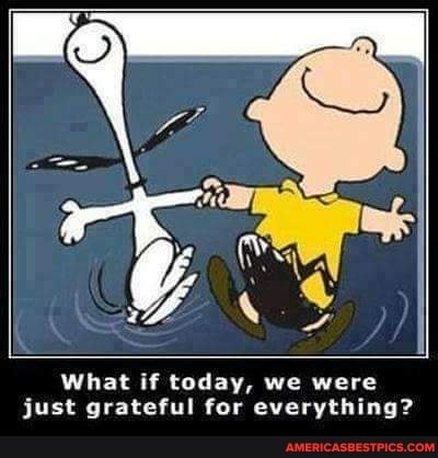 Gs
What if today, we were just grateful for everything?