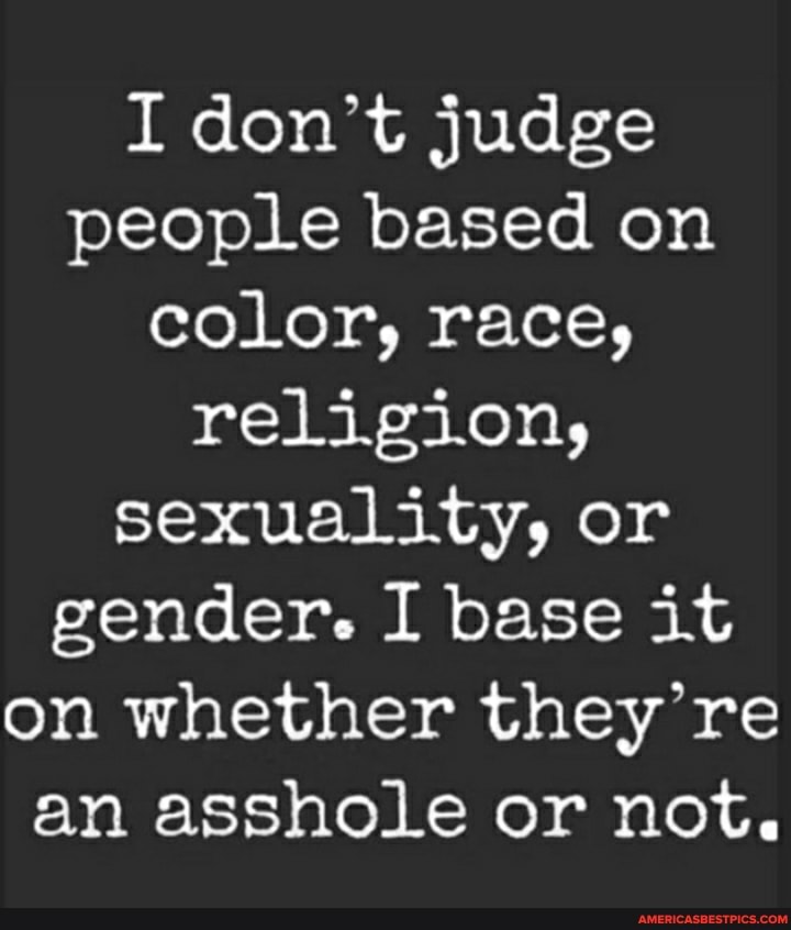 I don't judge people based on color, race, religion, sexuality, or gender. I base it on whether they're an asshole or not.