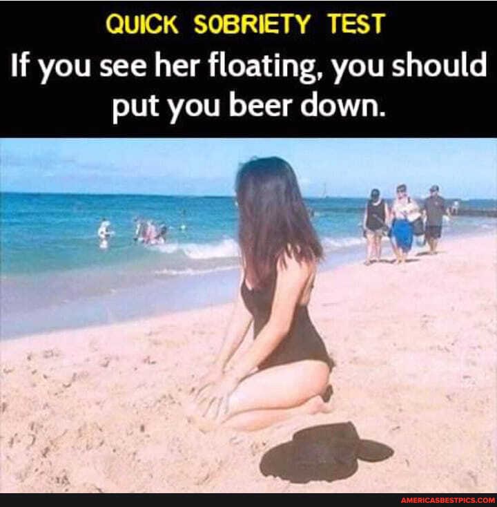 QUICK SOBRIETY TEST If you see her floating, you should put you beer down.