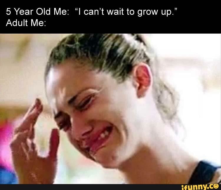 5 Year Old Me: can't wait to grow up."
Adult Me: