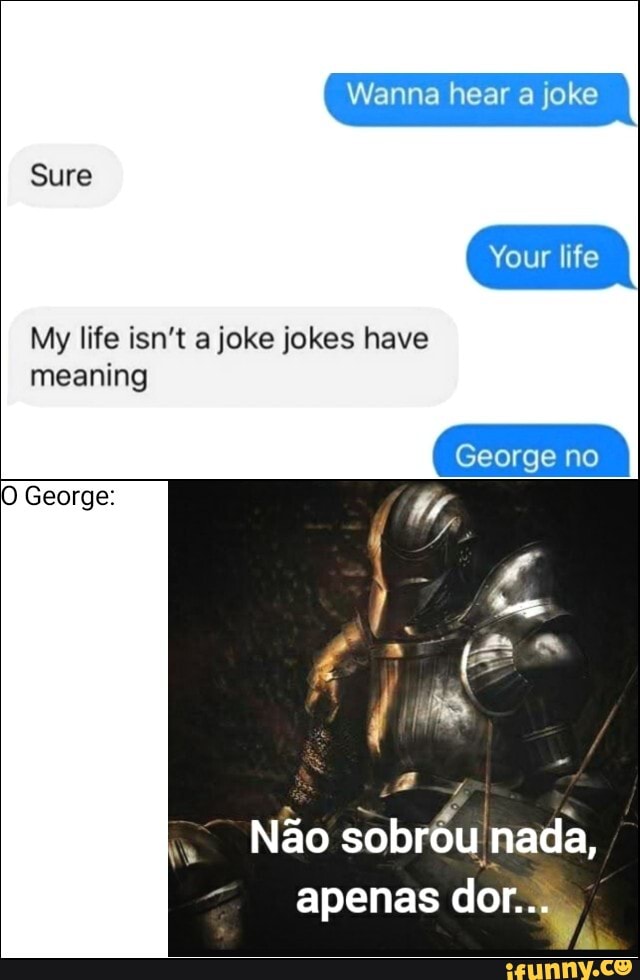 Sure
Your life
Wanna hear a joke
My life isn't a joke jokes have meaning
George:
George no
sobr6u nada,
apenas dor..