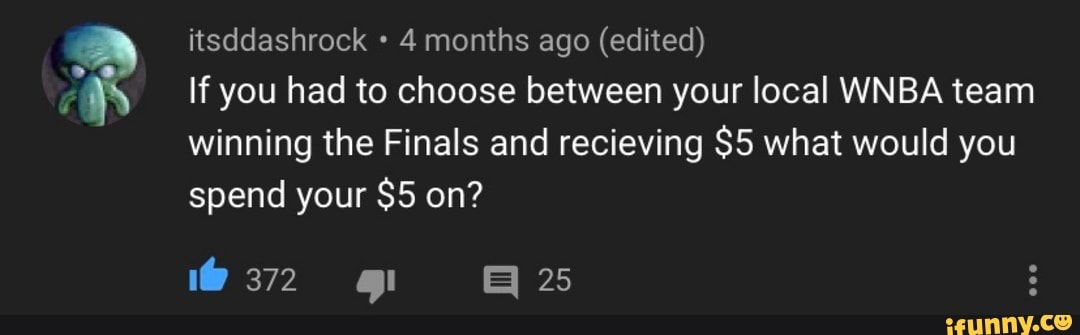 = If you had to choose between your local WNBA team
winning the Finals and recieving $5 what would you