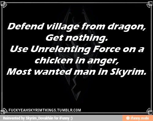 Defend village from dragon,
Get nothing.
Use Unrelenting Force on a
chicken in anger,
Most wanted man in Skyrim.
