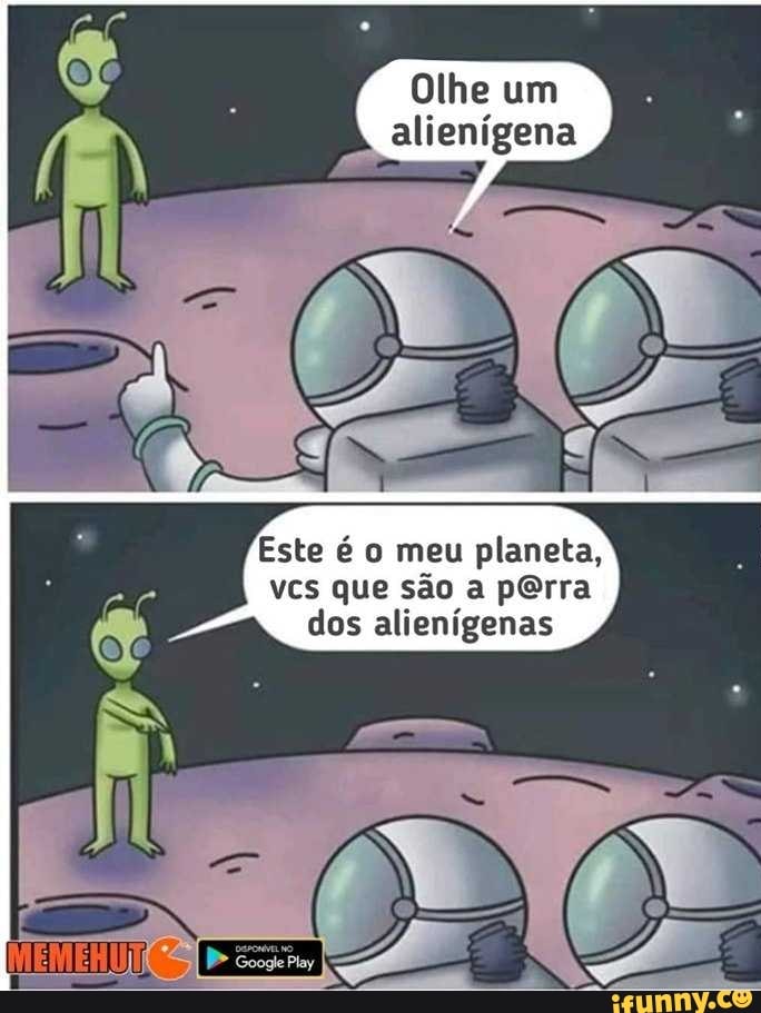Olhe um
alienígena
Este é o meu planeta,
vcs que são a perra
dos alienígenas