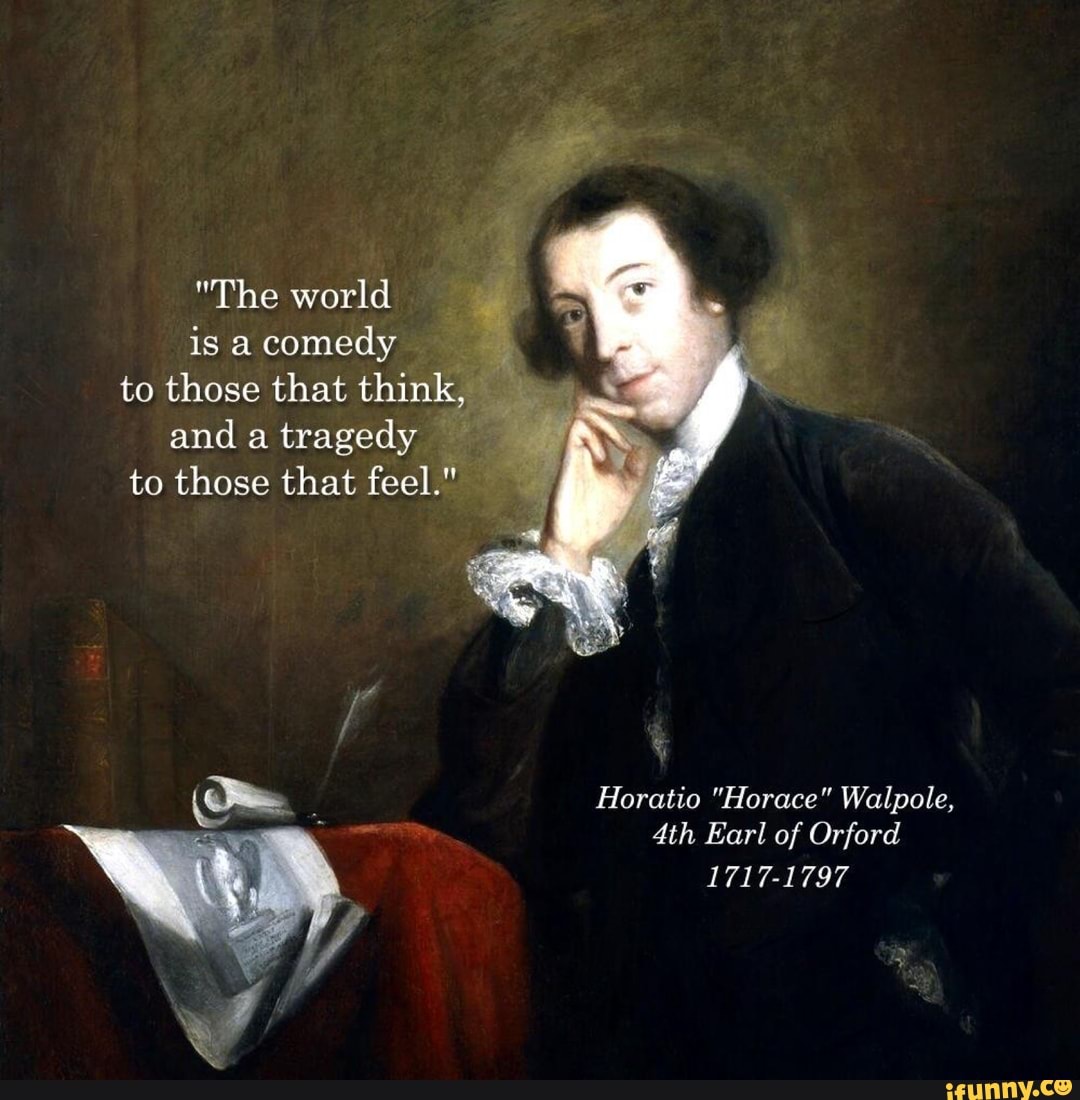 "The world is a comedy to those that think, and a tragedy to those that feel."
Horatio "Horace" Walpole,
Earl of Orford
1717-1797