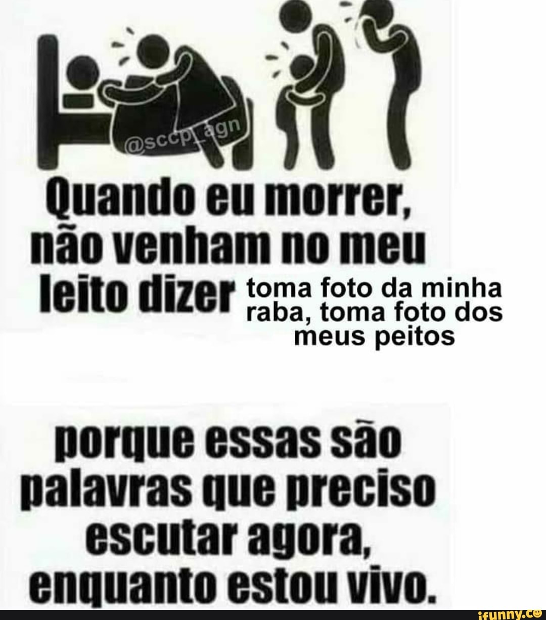Quando eu morrer, não venham no meu i toma foto da minha leito dizer raba, toma foto dos meus peitos
porque essas são palavras que preciso escutar agora, enquanto estou vivo.