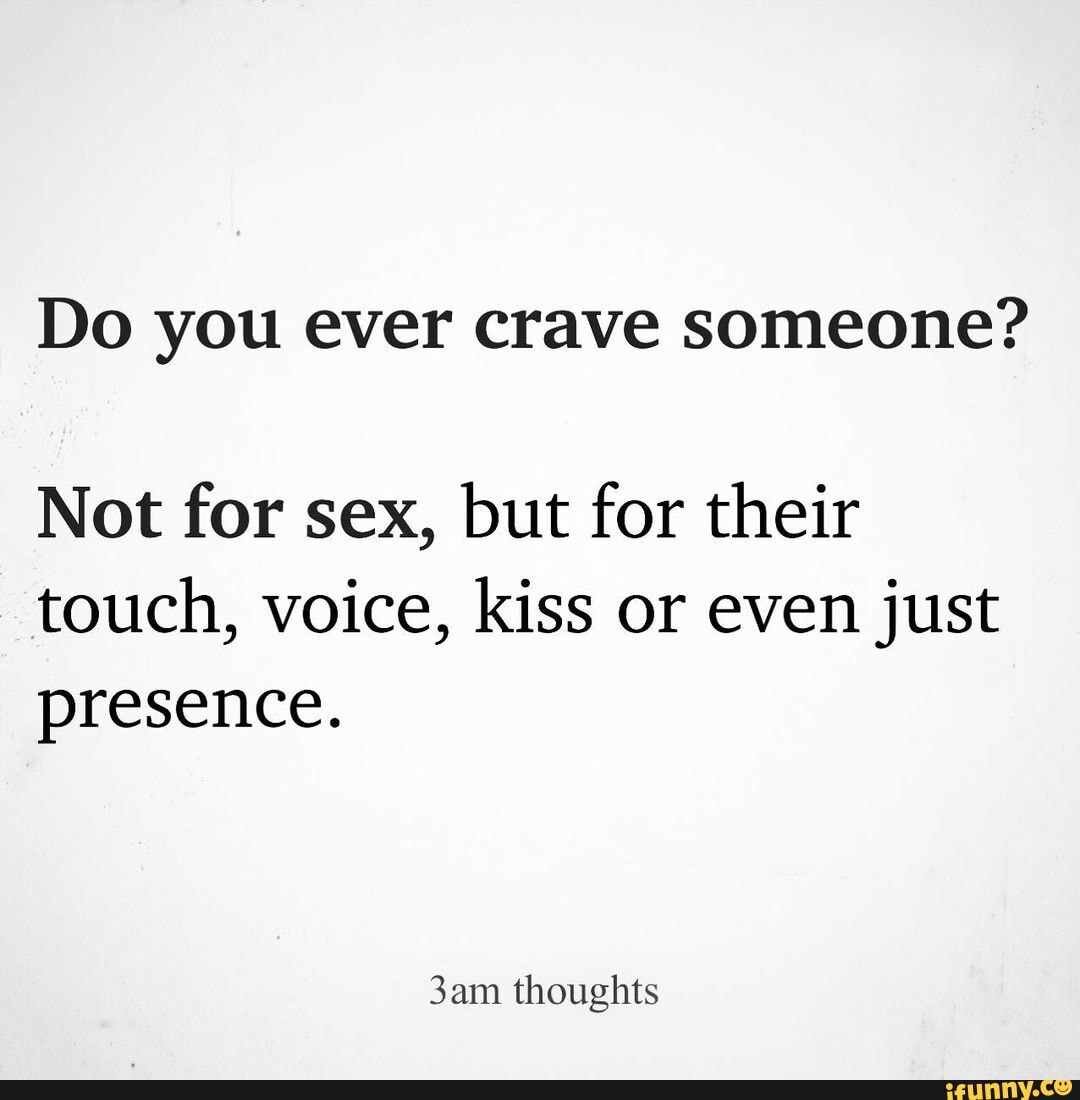 Do you ever crave someone? Not for sex, but for their touch, voice, kiss or  even just presence. thoughts - iFunny