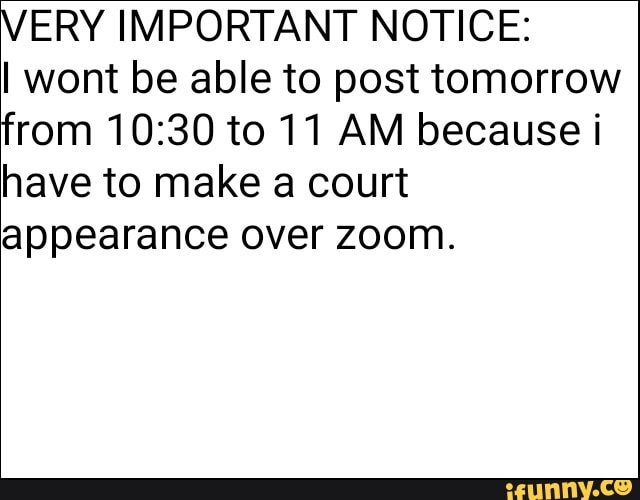 VERY IMPORTANT NOTICE:
I wont be able to post tomorrow
from 10:30 to 11 AM because i
have to make a court
appearance over zoom.