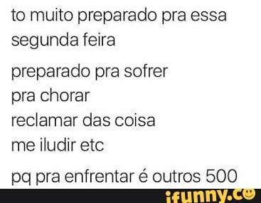 to muito preparado pra essa
segunda feira
preparado pra sofrer
pra chorar
reclamar das coisa
me iludir etc
pa pra enfrentar é outros 500