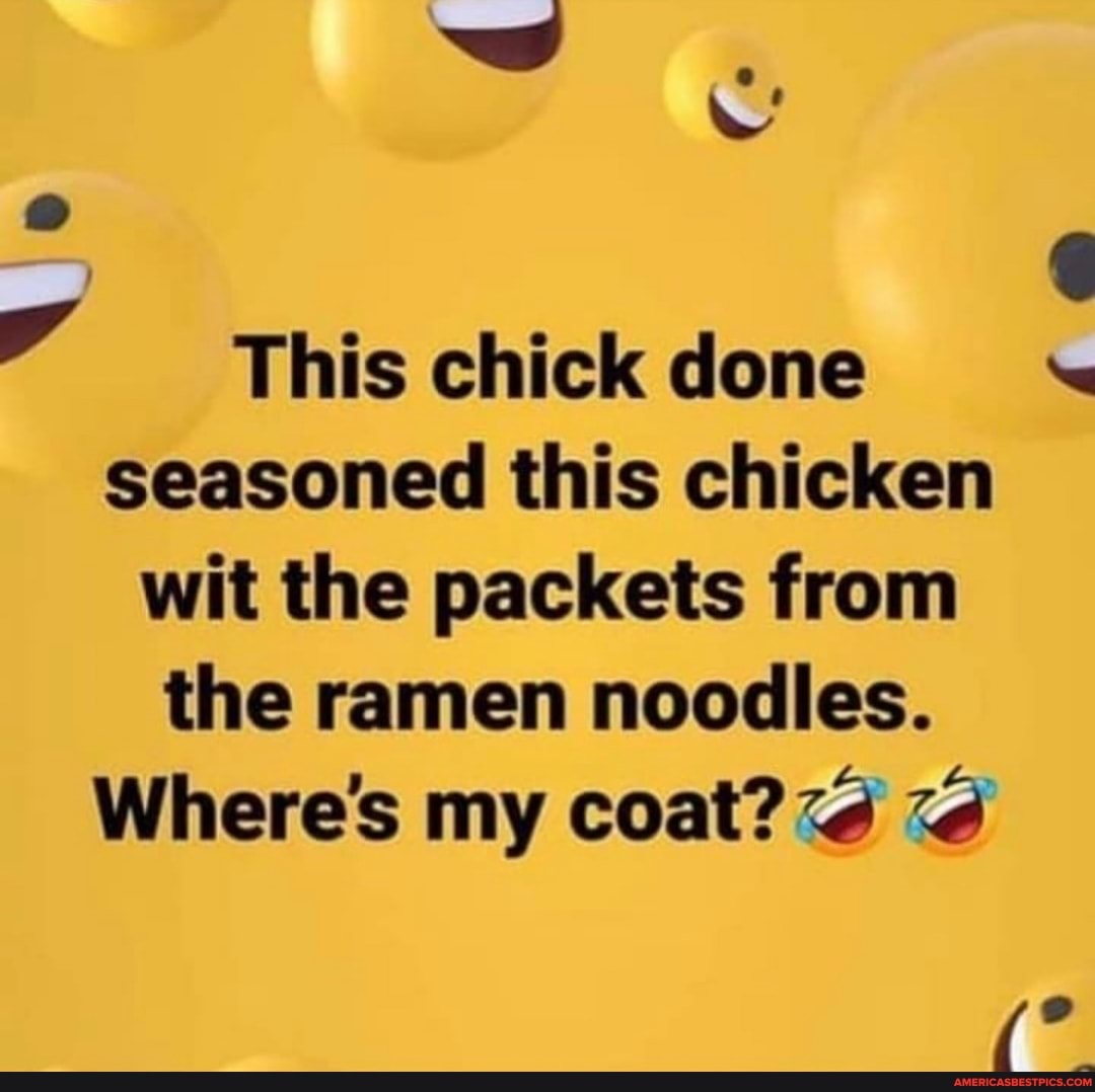 This chick done seasoned this chicken wit the packets from the ramen noodles.
Where's my coat?