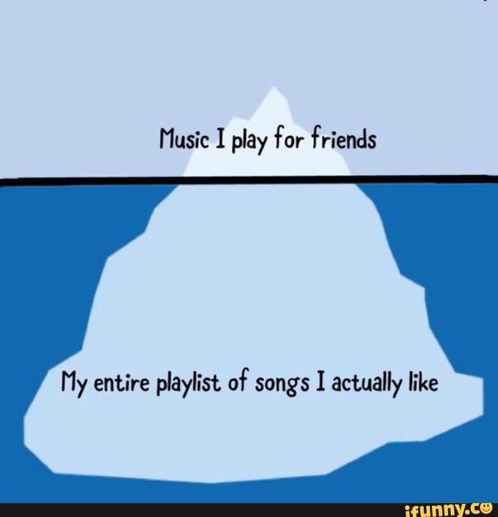 Music I play for friends
My entire playlist of songs I actually like