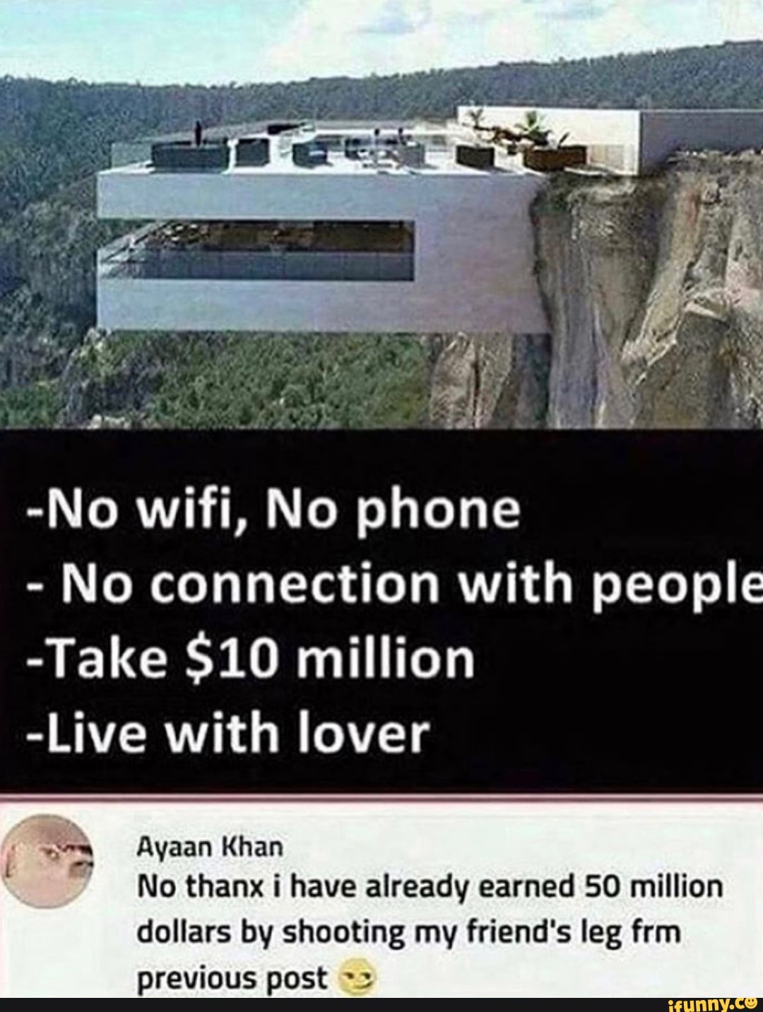 i
-No wifi, No phone
No connection with people
-Take $10 million
-Live with lover
a
No thanx i have already earned 50 million
dollars by shooting my friend's leg frm
previous post ~=