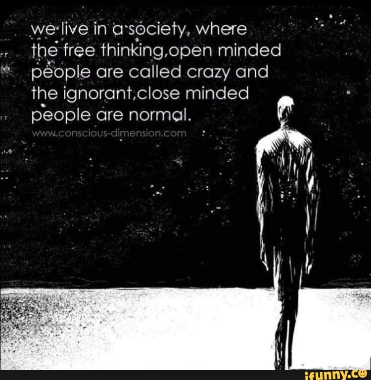 werlive in society, where the free thinking, open minded people are called crazy and the ignorant, close minded people are normal,
com