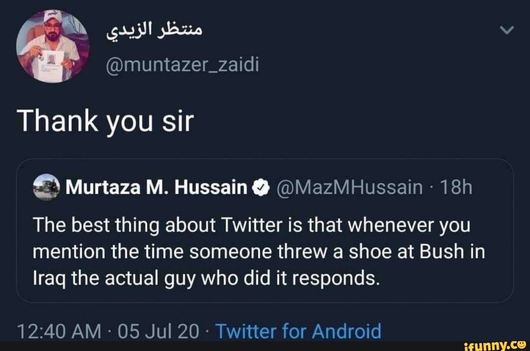 you
The best thing about Twitter is that whenever you
mention the time someone threw a shoe at Bush in
Iraq the actual guy who did it responds.
Twitter for Android