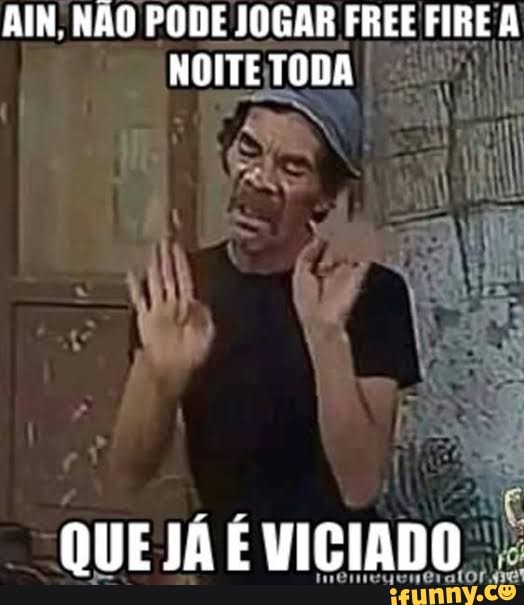AIN. NÃO PODE JOGAR FREE FIRE A NOITE TODA
QUE JÁ É VICIADO