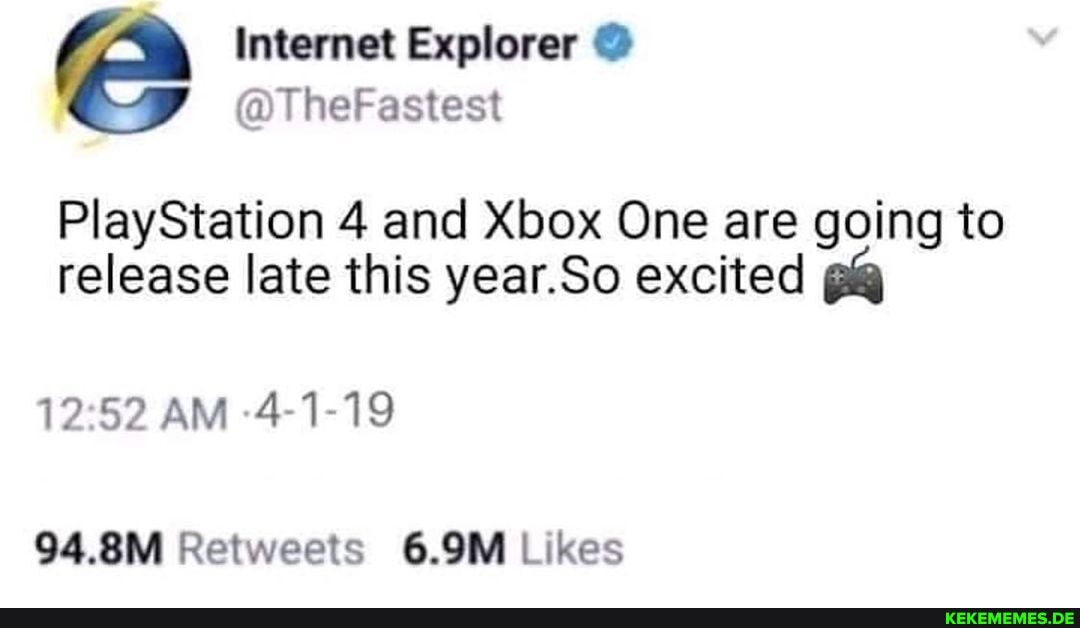 Internet Explorer
@TheFastest
PlayStation 4 and Xbox One are going to release late this year.So excited
12.52 AM -4-1-19
Retweets kes