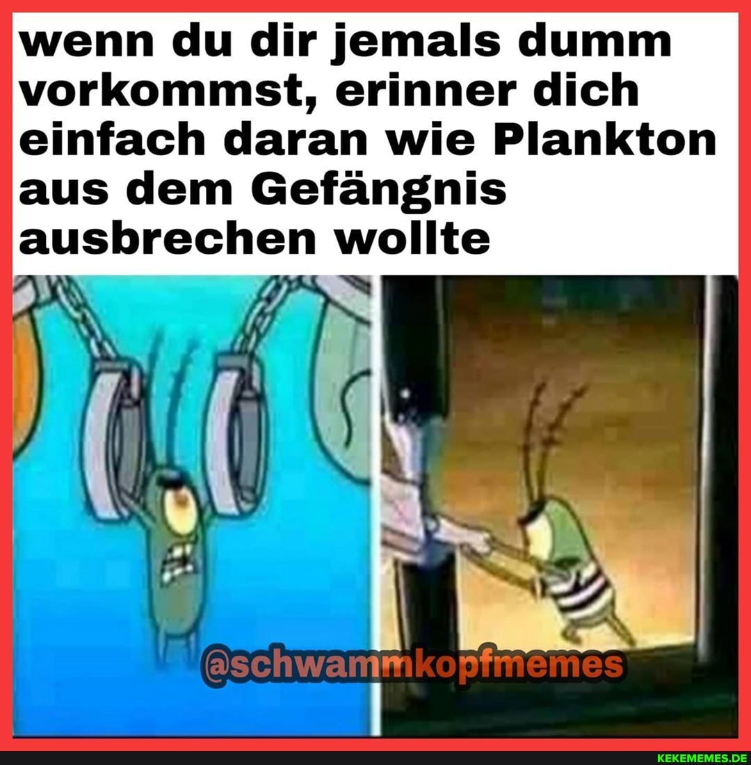 wenn du dir jemals dumm vorkommst, erinner dich einfach daran wie Plankton
aus dem Gefängnis ausbrechen wollte
