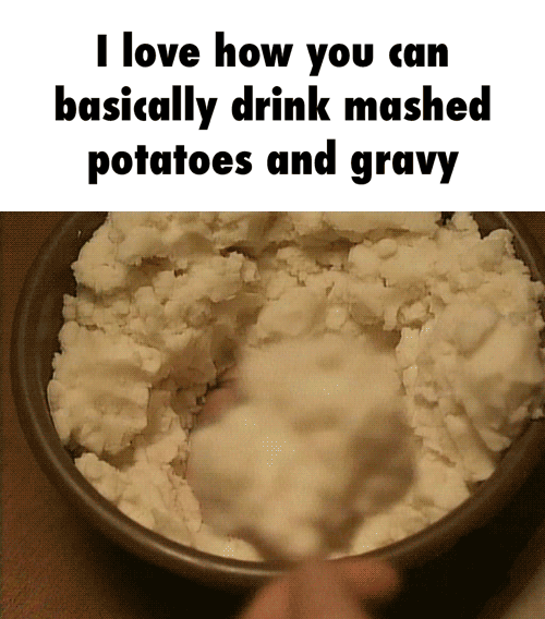 I love how you can basically drink mashed potatoes und gravy )
