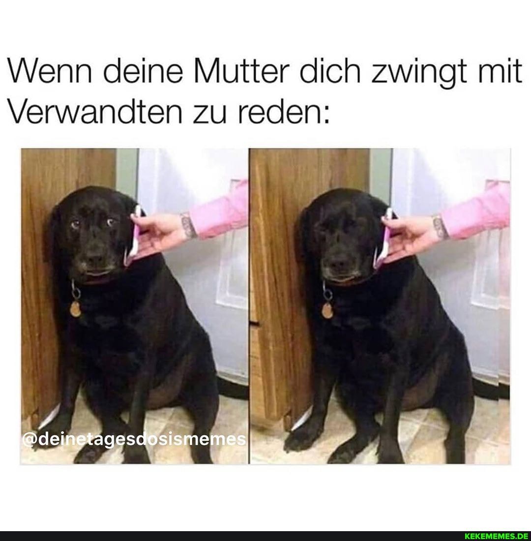 Wenn deine Mutter dich zwingt mit
Verwandten zu reden: