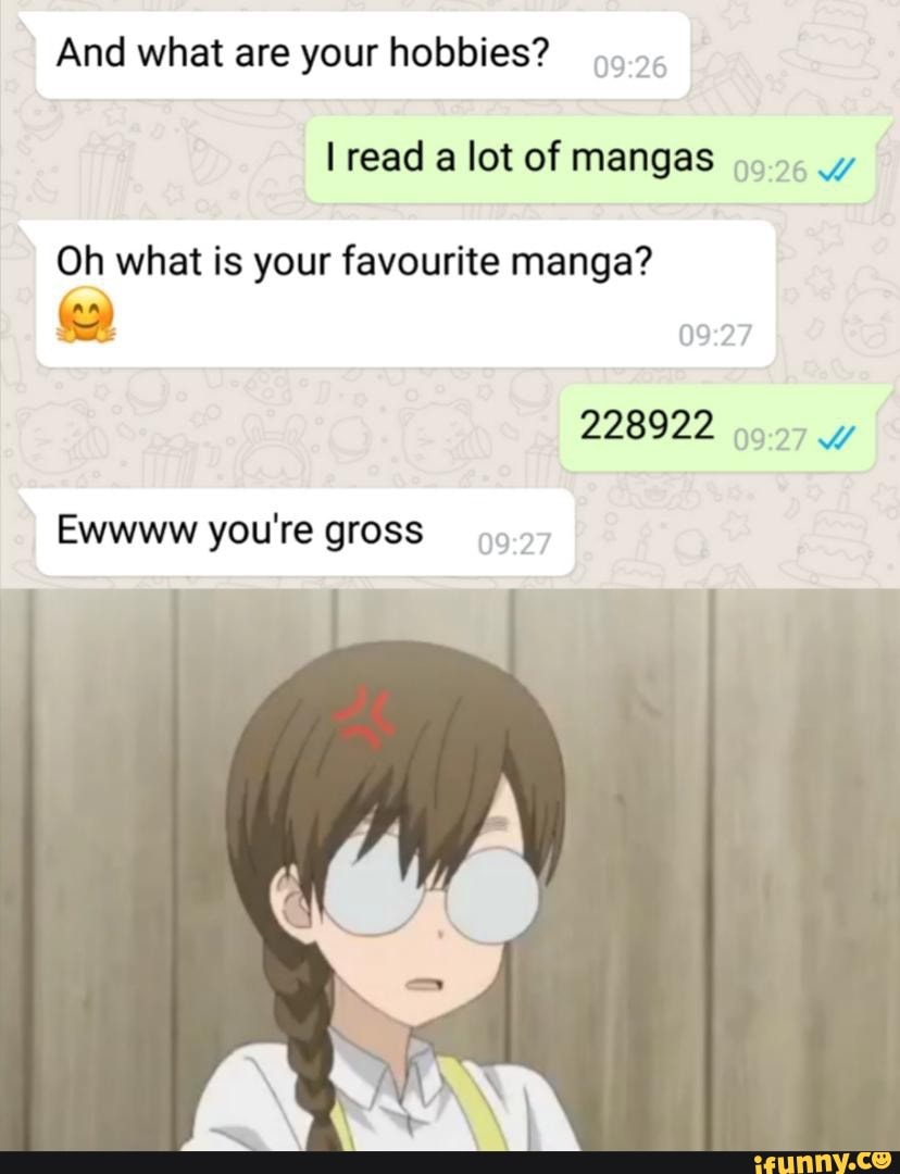 And what are your hobbies? read a lot of mangas Oh what is your favourite  manga? 228922 Ewwww you're gross - iFunny