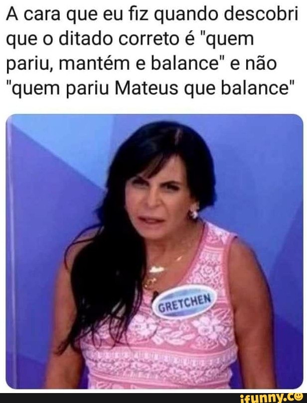 A cara que eu fiz quando descobri que o ditado correto é "quem pariu, mantém e balance" e não quem pariu Mateus que balance"