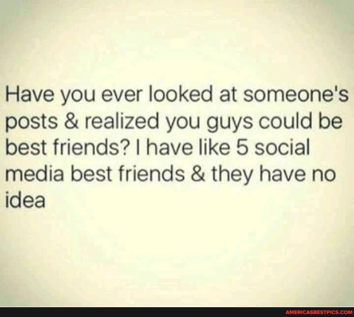 Have you ever looked at someone's posts & realized you guys could be best friends? I have like 5 social media best friends & they have no idea