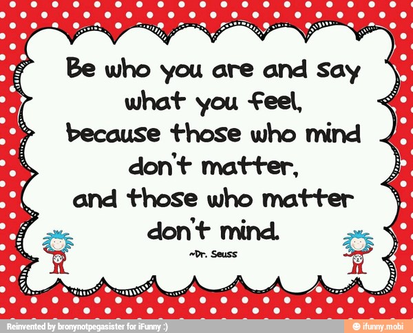 Be
hen
you are and say
5
what you feel, because those who mind
don't matter,
and those who matter
don't mind.