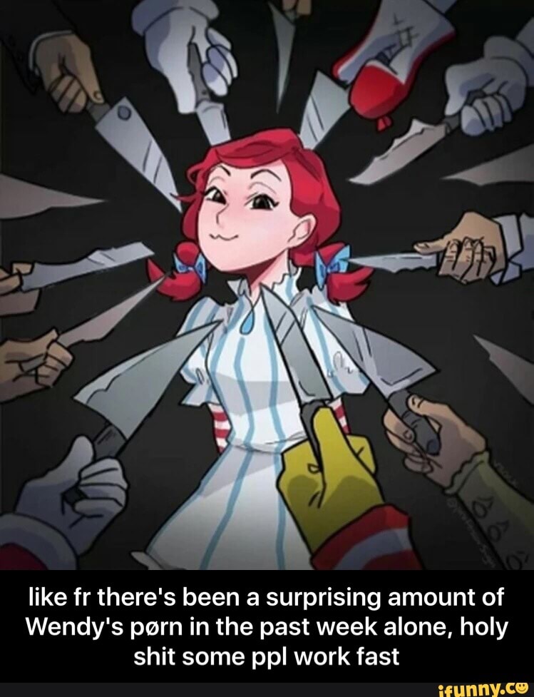 Like fr there's been a surprising amount of Wendy's porn in ...