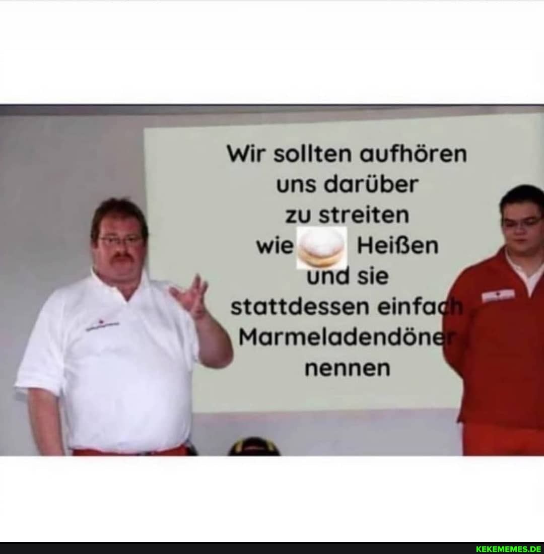 Wir sollten aufhören uns darüber zu streiten wie _ Heißen
Und sie stattdessen einfa
Marmeladendön
nennen