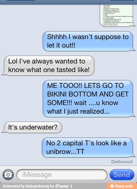 f Lol I've always wanted to
know what one tasted like!
ME TOOO!! LETS GO TO
BIKINI BOTTOM AND GET
what I just realized...
NA underwater?