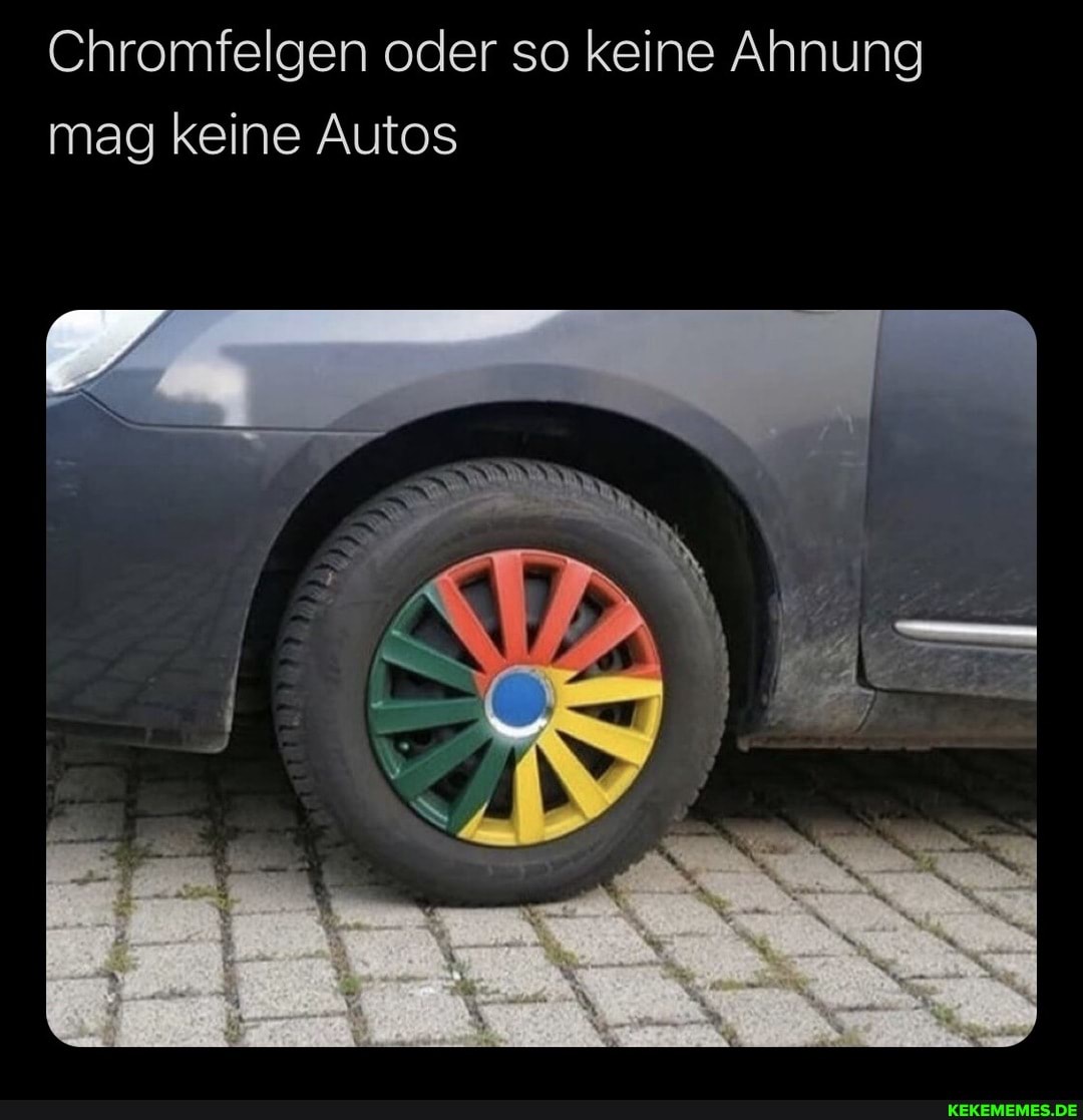 Chromfelgen oder so keine Ahnung mag keine Autos