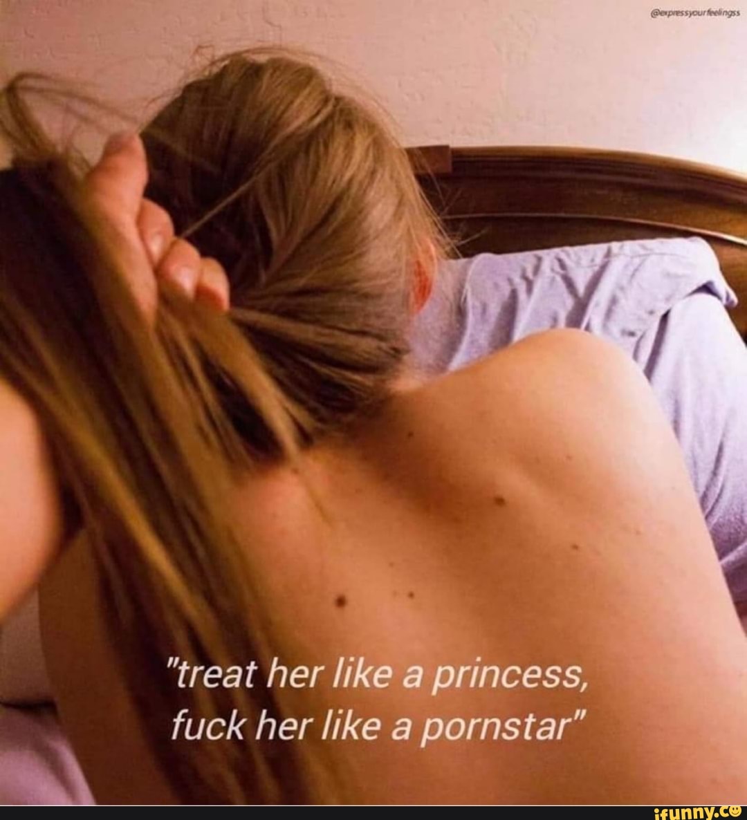 treat her like a princess, fuck her like a pornstar\