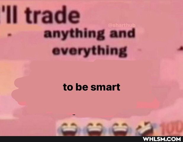 'll trade anything and everything
to be smart