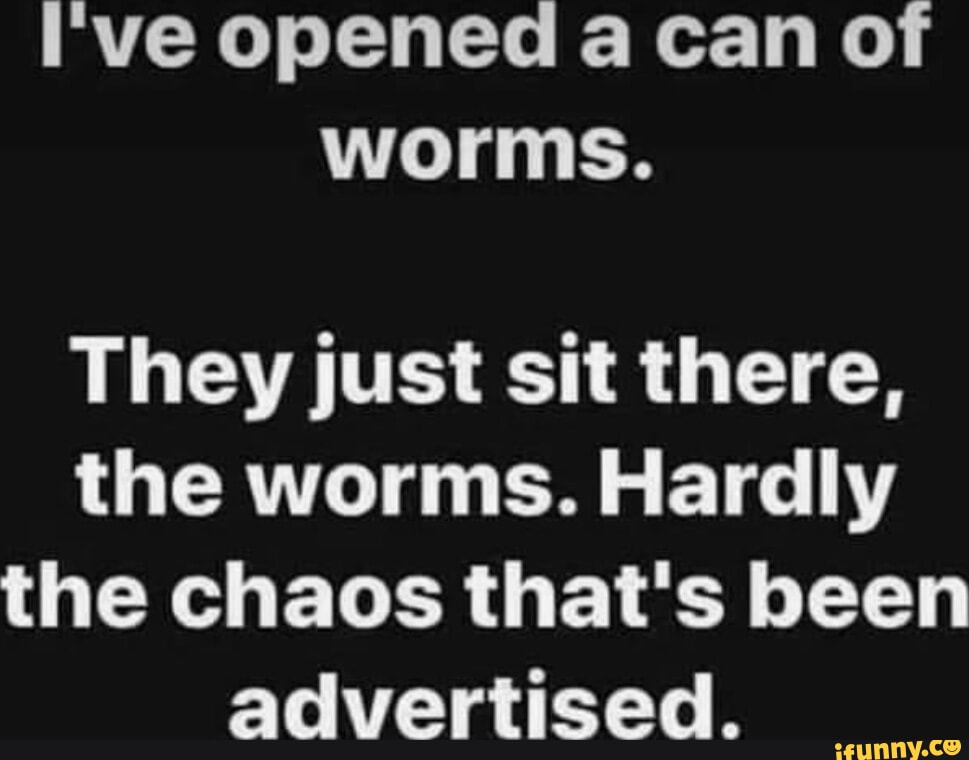 I've opened a can of worms. They just sit there, the worms. Hardly the